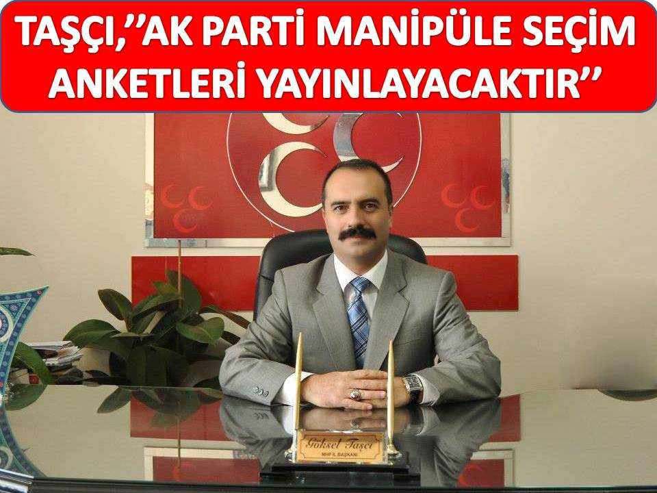MHP İl Başkanı Taşçı’’Manipüle Seçim Anketleri Yayınlayacaklar’’