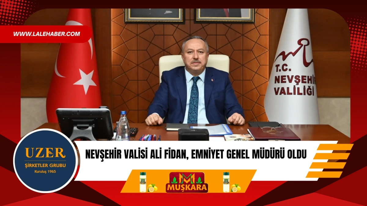 Nevşehir Valisi Ali Fidan, Emniyet Genel Müdürü olarak atandı