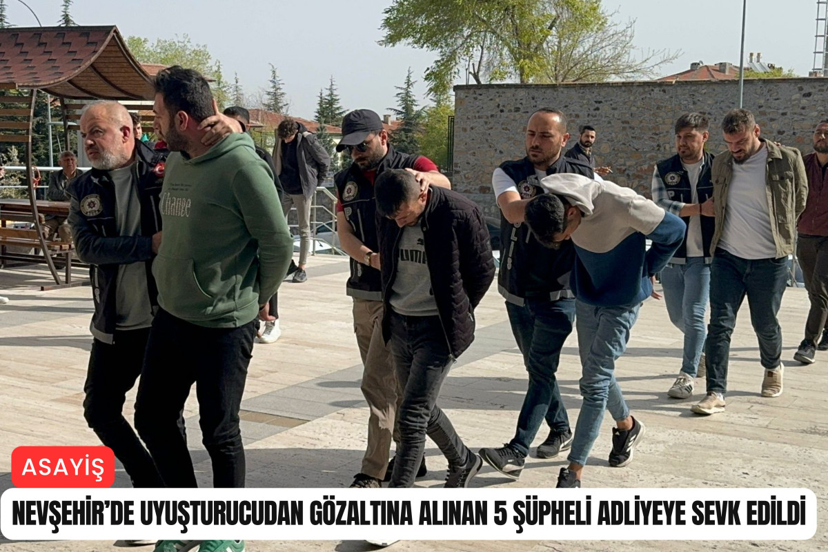 Nevşehir'de uyuşturucudan gözaltına alınan 5 şüpheli adliyeye sevk edildi