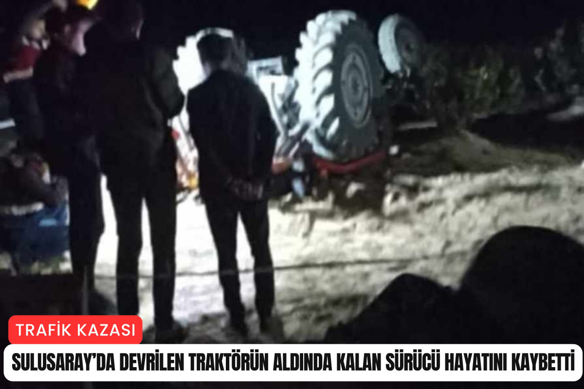 Sulusaray'da devrilen traktörün altında kalan sürücü hayatını kaybetti