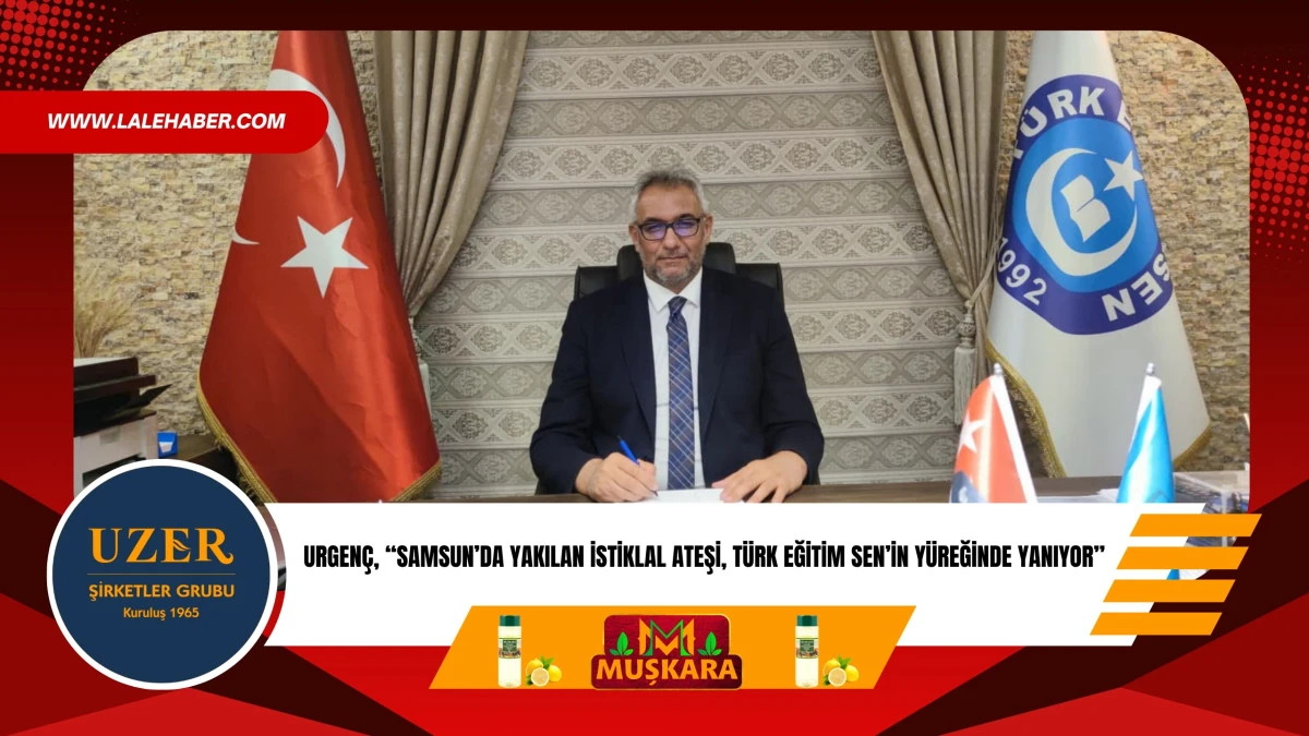 Urgen&ccedil;, &lsquo;Samsun&rsquo;da yakılan İstiklal ateşi, T&uuml;rk Eğitim Sen&rsquo;in y&uuml;reğinde yanıyor&rsquo;